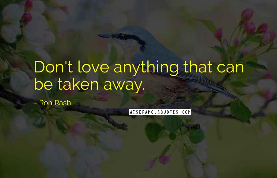 Ron Rash Quotes: Don't love anything that can be taken away.