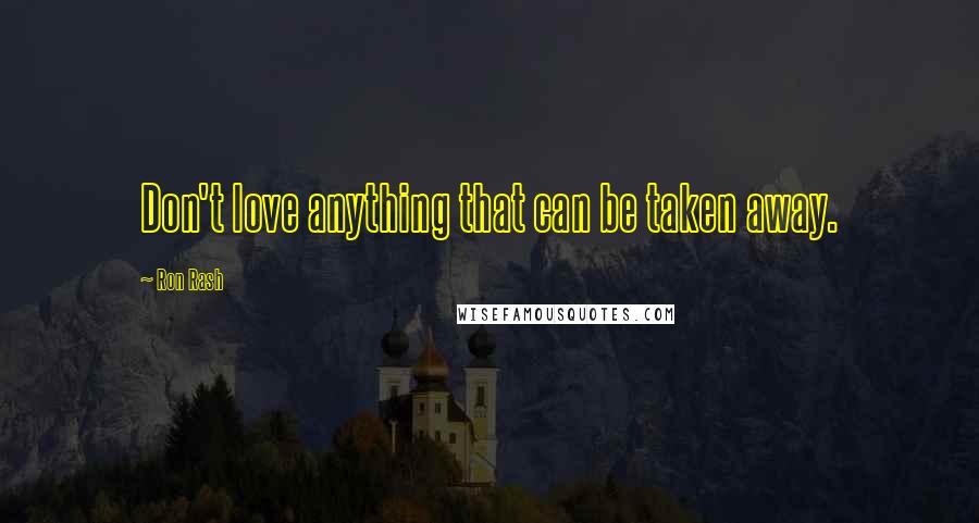 Ron Rash Quotes: Don't love anything that can be taken away.