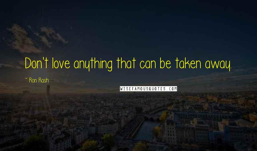 Ron Rash Quotes: Don't love anything that can be taken away.
