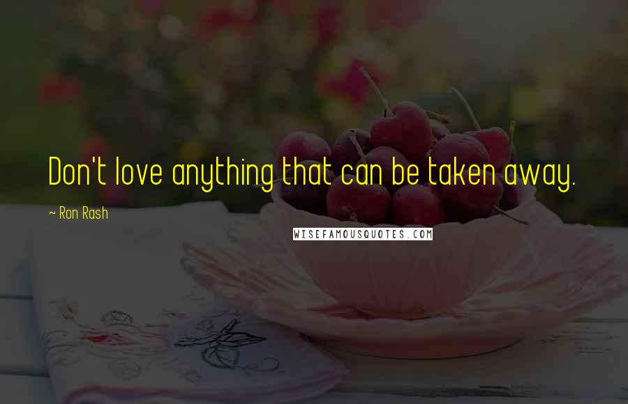 Ron Rash Quotes: Don't love anything that can be taken away.