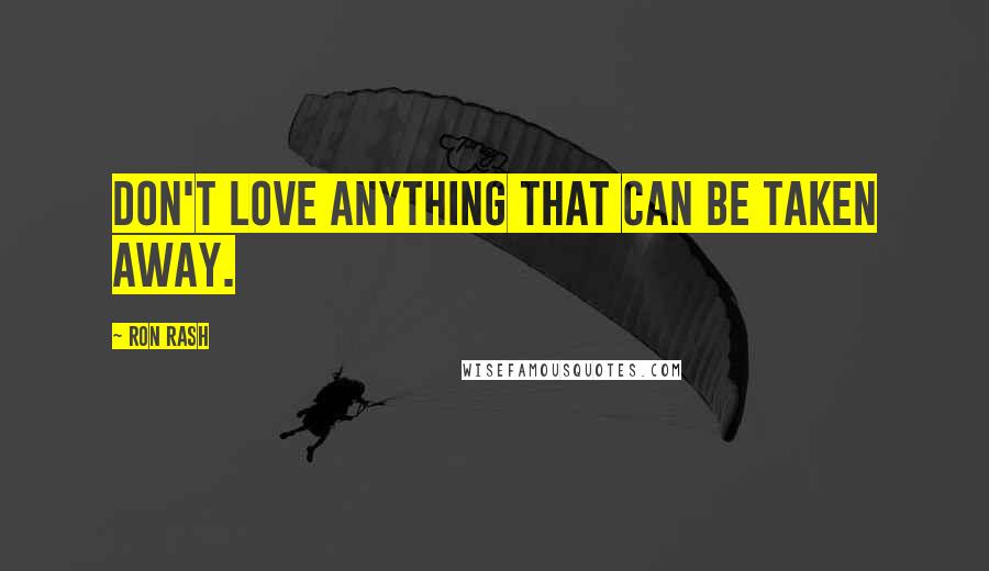 Ron Rash Quotes: Don't love anything that can be taken away.