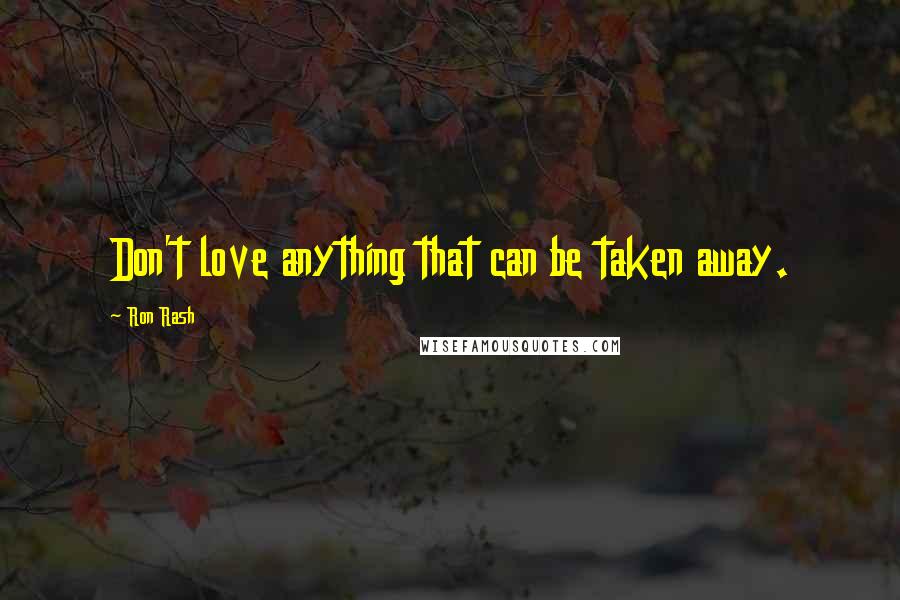 Ron Rash Quotes: Don't love anything that can be taken away.