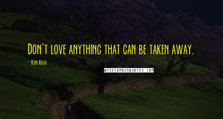 Ron Rash Quotes: Don't love anything that can be taken away.