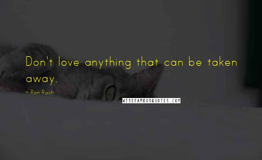 Ron Rash Quotes: Don't love anything that can be taken away.