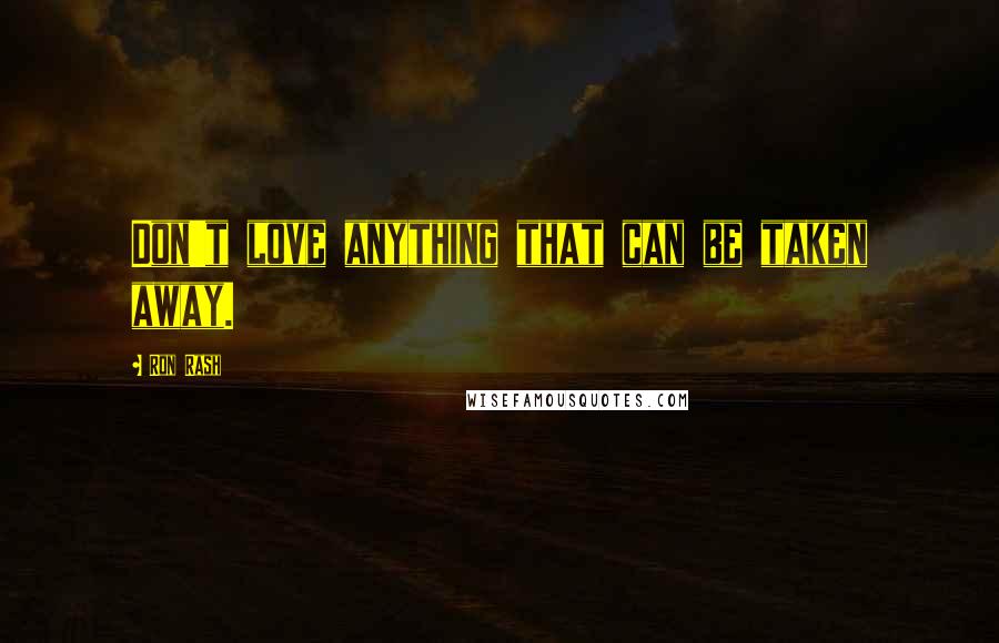 Ron Rash Quotes: Don't love anything that can be taken away.