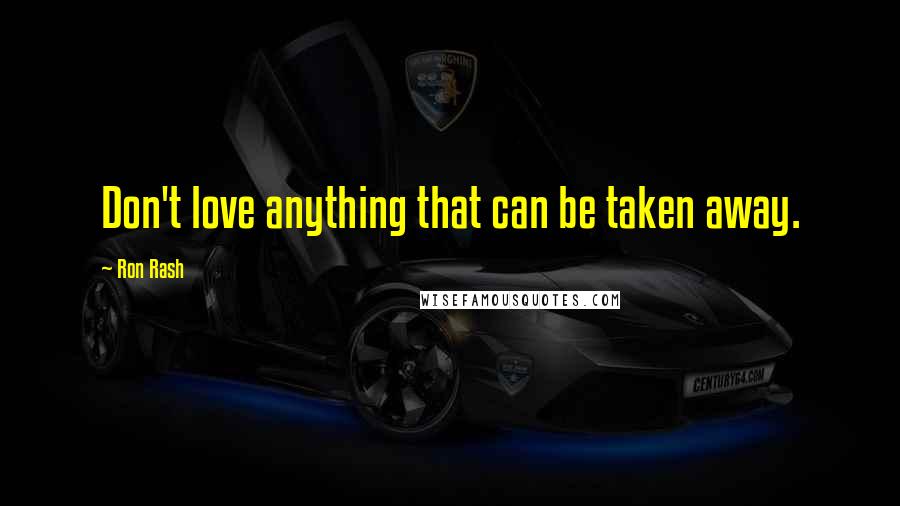 Ron Rash Quotes: Don't love anything that can be taken away.