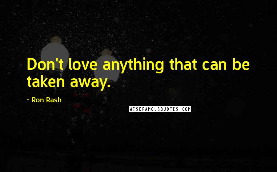 Ron Rash Quotes: Don't love anything that can be taken away.
