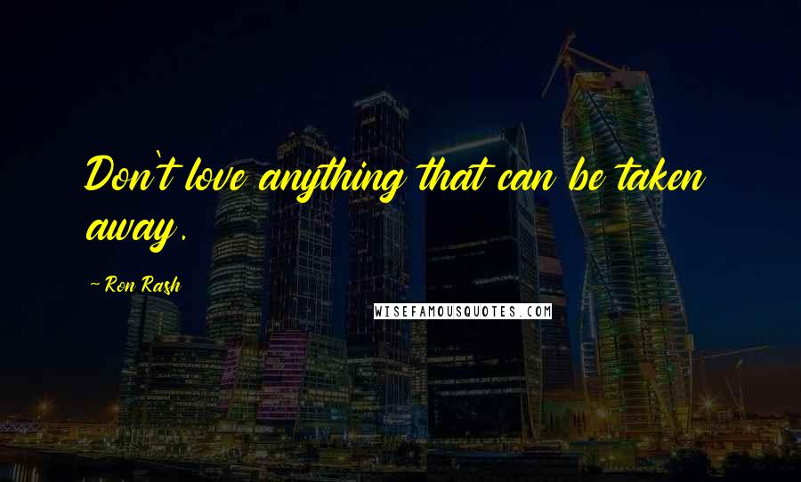 Ron Rash Quotes: Don't love anything that can be taken away.