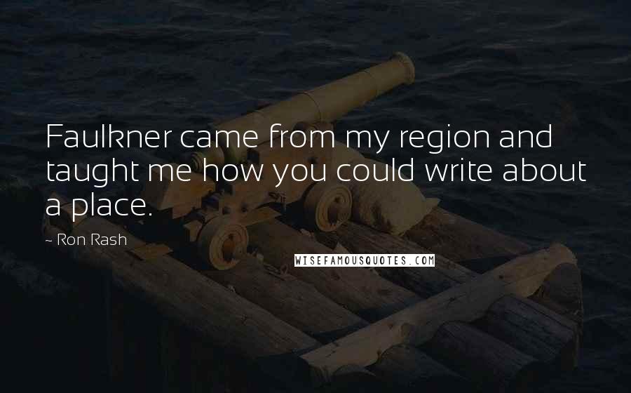 Ron Rash Quotes: Faulkner came from my region and taught me how you could write about a place.