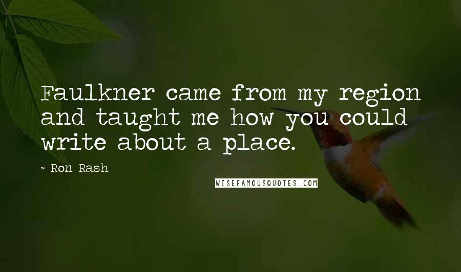 Ron Rash Quotes: Faulkner came from my region and taught me how you could write about a place.