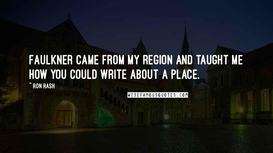 Ron Rash Quotes: Faulkner came from my region and taught me how you could write about a place.