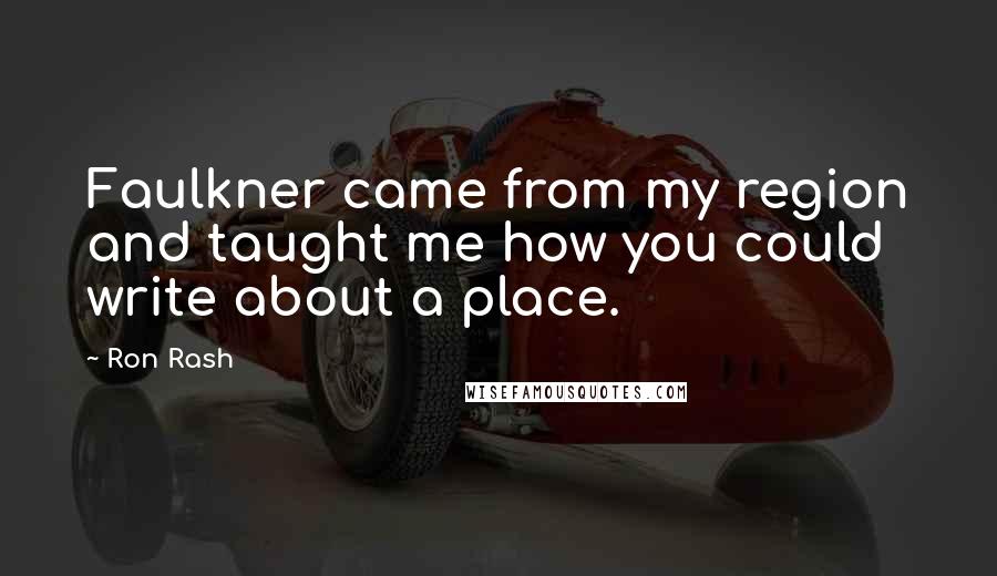 Ron Rash Quotes: Faulkner came from my region and taught me how you could write about a place.