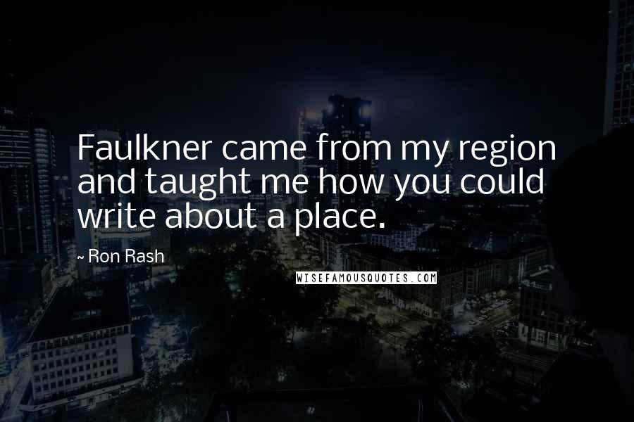 Ron Rash Quotes: Faulkner came from my region and taught me how you could write about a place.