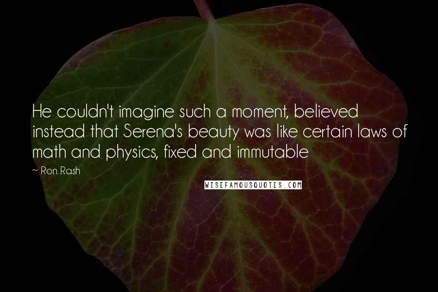 Ron Rash Quotes: He couldn't imagine such a moment, believed instead that Serena's beauty was like certain laws of math and physics, fixed and immutable