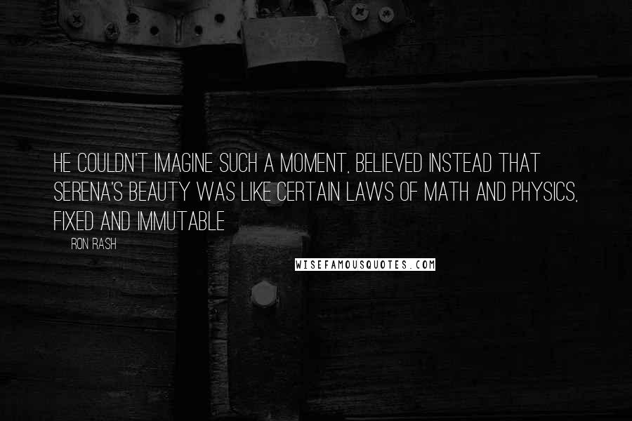 Ron Rash Quotes: He couldn't imagine such a moment, believed instead that Serena's beauty was like certain laws of math and physics, fixed and immutable