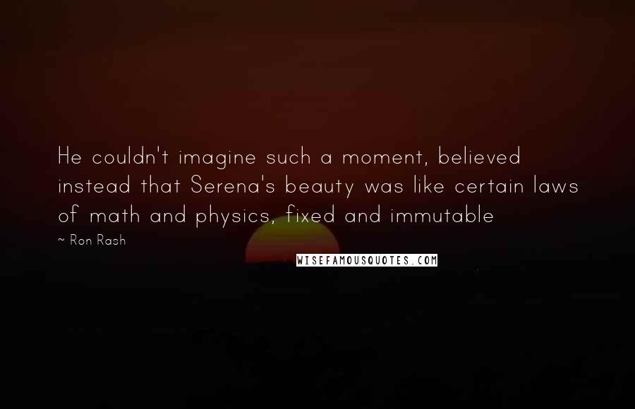 Ron Rash Quotes: He couldn't imagine such a moment, believed instead that Serena's beauty was like certain laws of math and physics, fixed and immutable