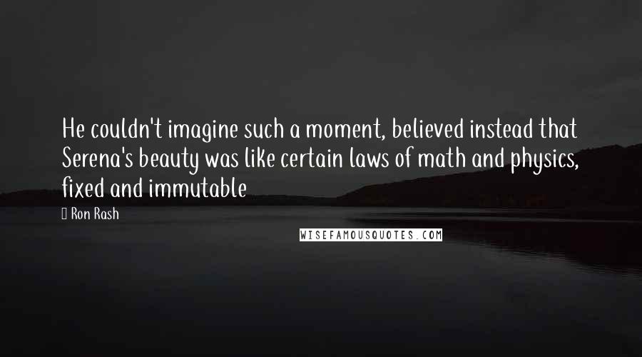 Ron Rash Quotes: He couldn't imagine such a moment, believed instead that Serena's beauty was like certain laws of math and physics, fixed and immutable