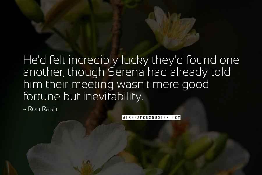 Ron Rash Quotes: He'd felt incredibly lucky they'd found one another, though Serena had already told him their meeting wasn't mere good fortune but inevitability.