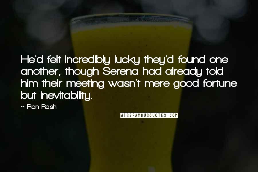 Ron Rash Quotes: He'd felt incredibly lucky they'd found one another, though Serena had already told him their meeting wasn't mere good fortune but inevitability.