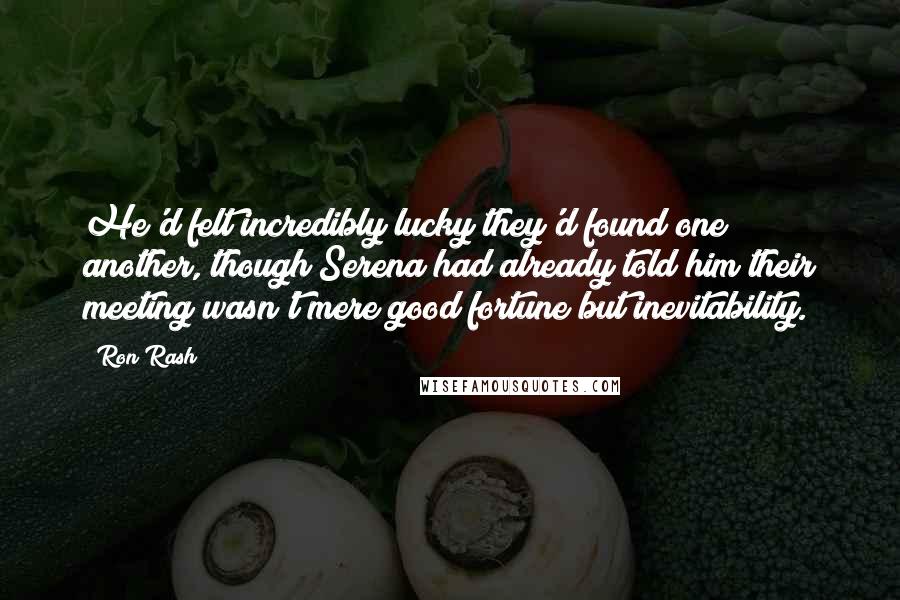 Ron Rash Quotes: He'd felt incredibly lucky they'd found one another, though Serena had already told him their meeting wasn't mere good fortune but inevitability.