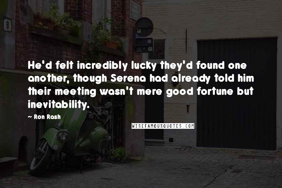Ron Rash Quotes: He'd felt incredibly lucky they'd found one another, though Serena had already told him their meeting wasn't mere good fortune but inevitability.