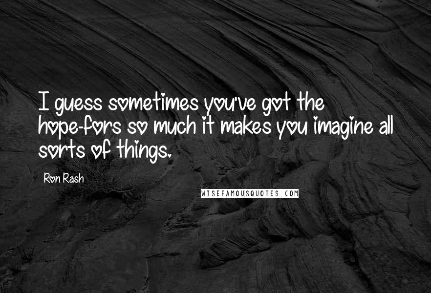 Ron Rash Quotes: I guess sometimes you've got the hope-fors so much it makes you imagine all sorts of things.