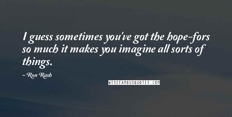Ron Rash Quotes: I guess sometimes you've got the hope-fors so much it makes you imagine all sorts of things.