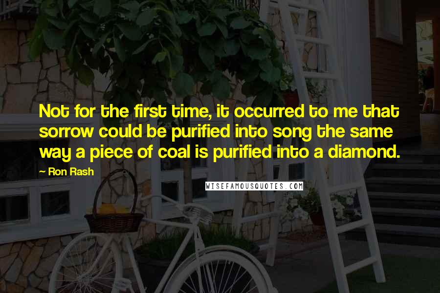 Ron Rash Quotes: Not for the first time, it occurred to me that sorrow could be purified into song the same way a piece of coal is purified into a diamond.
