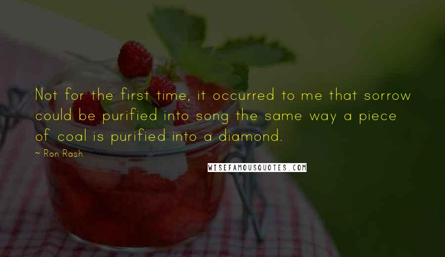 Ron Rash Quotes: Not for the first time, it occurred to me that sorrow could be purified into song the same way a piece of coal is purified into a diamond.