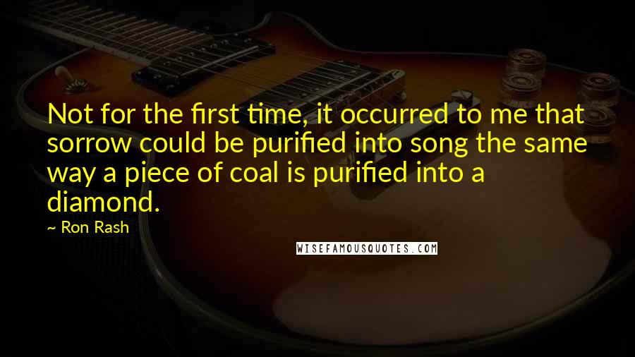 Ron Rash Quotes: Not for the first time, it occurred to me that sorrow could be purified into song the same way a piece of coal is purified into a diamond.