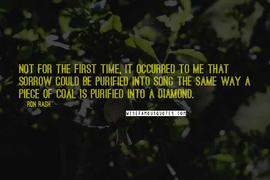 Ron Rash Quotes: Not for the first time, it occurred to me that sorrow could be purified into song the same way a piece of coal is purified into a diamond.