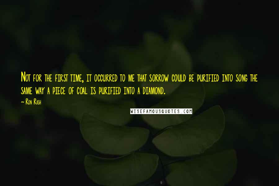 Ron Rash Quotes: Not for the first time, it occurred to me that sorrow could be purified into song the same way a piece of coal is purified into a diamond.