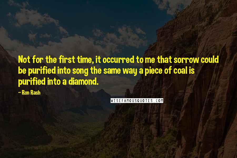 Ron Rash Quotes: Not for the first time, it occurred to me that sorrow could be purified into song the same way a piece of coal is purified into a diamond.