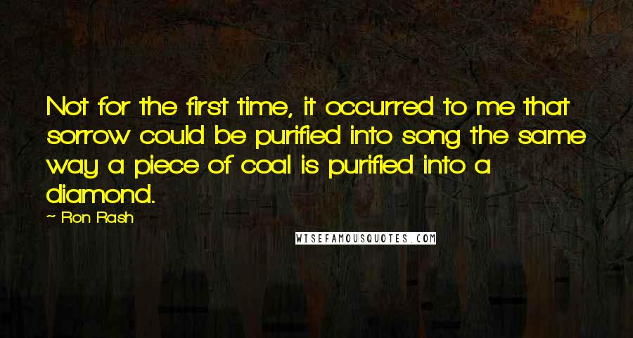 Ron Rash Quotes: Not for the first time, it occurred to me that sorrow could be purified into song the same way a piece of coal is purified into a diamond.