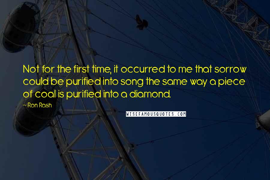 Ron Rash Quotes: Not for the first time, it occurred to me that sorrow could be purified into song the same way a piece of coal is purified into a diamond.