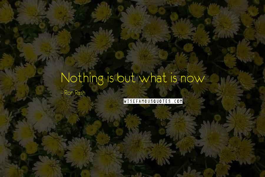 Ron Rash Quotes: Nothing is but what is now