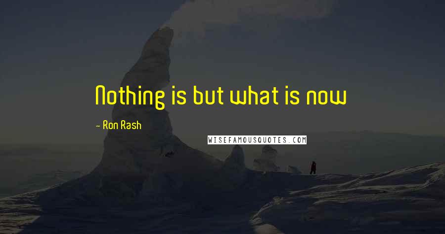 Ron Rash Quotes: Nothing is but what is now