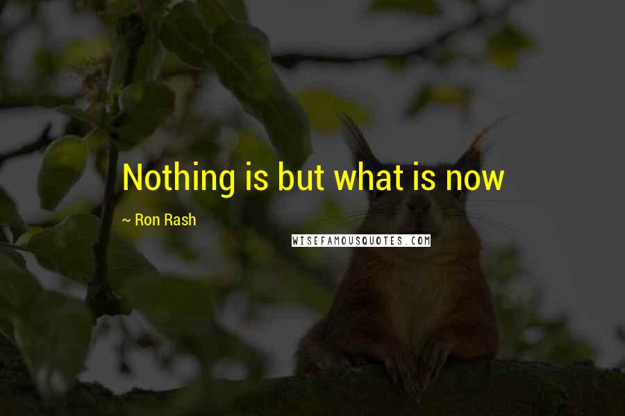 Ron Rash Quotes: Nothing is but what is now