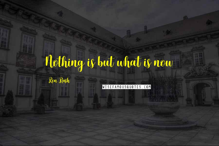 Ron Rash Quotes: Nothing is but what is now