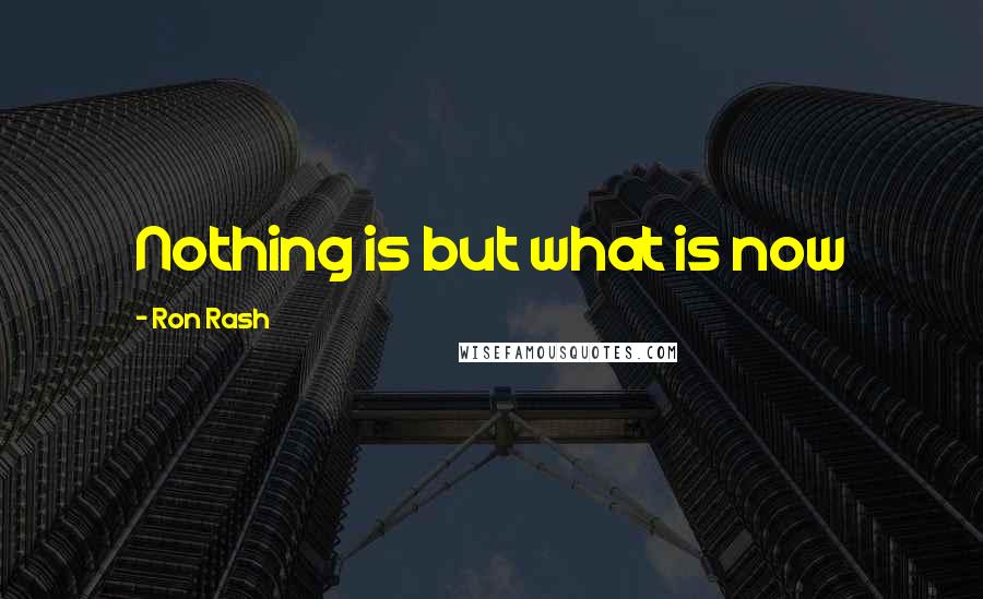 Ron Rash Quotes: Nothing is but what is now