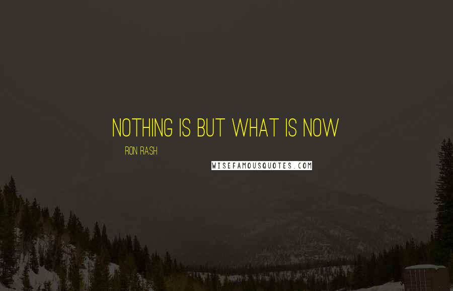 Ron Rash Quotes: Nothing is but what is now