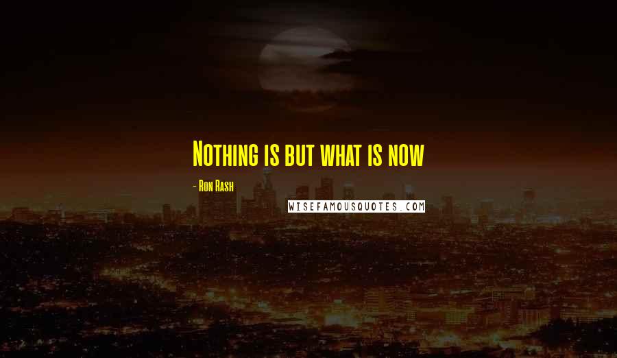 Ron Rash Quotes: Nothing is but what is now