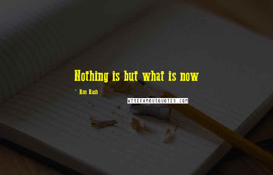 Ron Rash Quotes: Nothing is but what is now