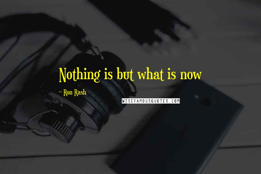 Ron Rash Quotes: Nothing is but what is now