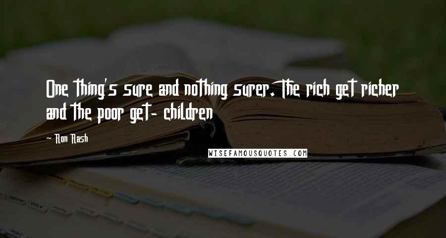Ron Rash Quotes: One thing's sure and nothing surer. The rich get richer and the poor get- children