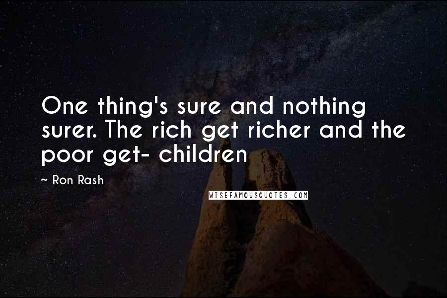 Ron Rash Quotes: One thing's sure and nothing surer. The rich get richer and the poor get- children