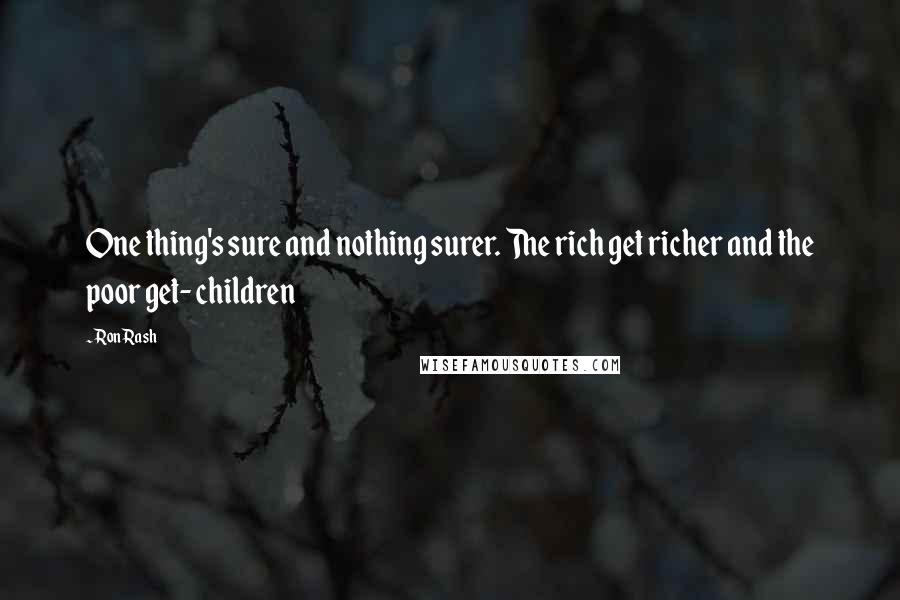 Ron Rash Quotes: One thing's sure and nothing surer. The rich get richer and the poor get- children