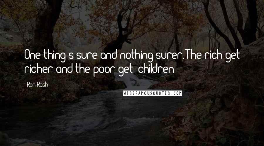 Ron Rash Quotes: One thing's sure and nothing surer. The rich get richer and the poor get- children