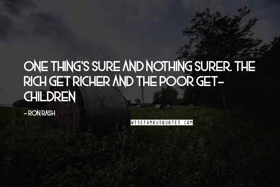 Ron Rash Quotes: One thing's sure and nothing surer. The rich get richer and the poor get- children
