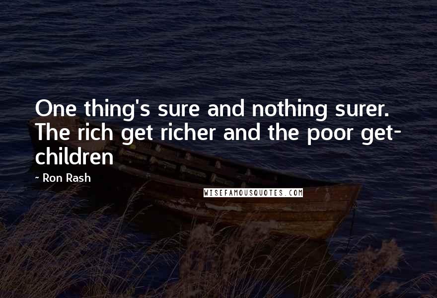 Ron Rash Quotes: One thing's sure and nothing surer. The rich get richer and the poor get- children